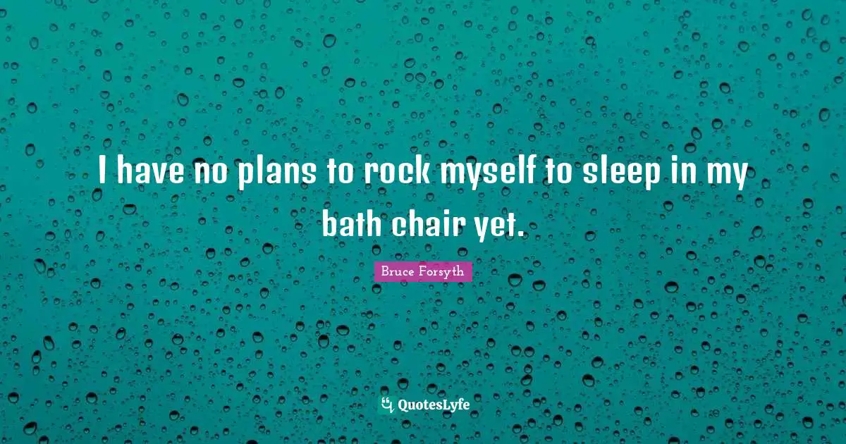 Bruce Forsyth Quotes: "I have no plans to rock myself to sleep in my bath chair yet."