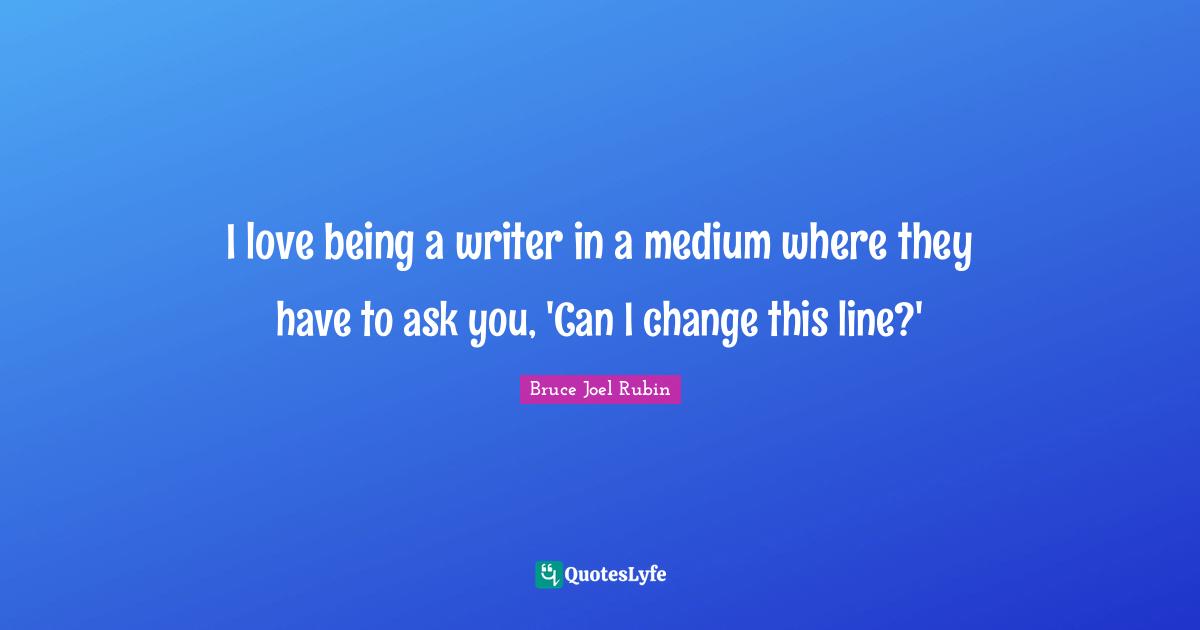 I love being a writer in a medium where they have to ask you, 'Can I change this line?'