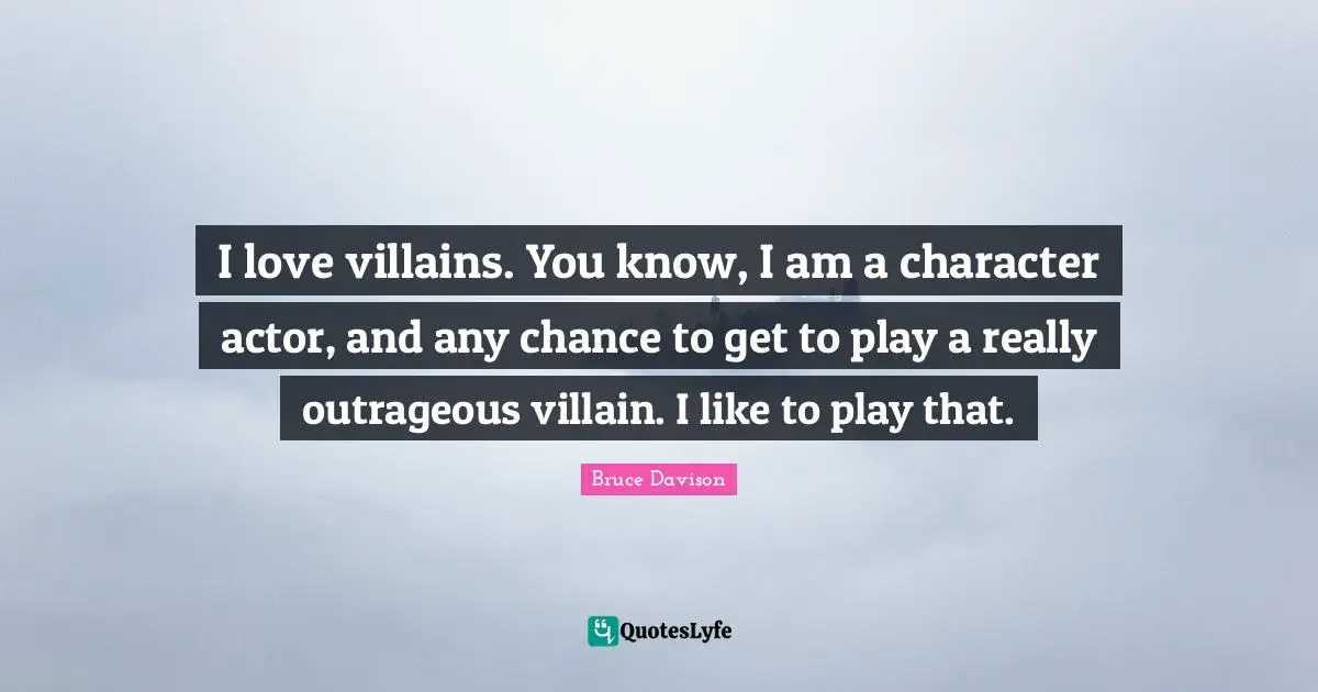 I love villains. You know, I am a character actor, and any chance to get to play a really outrageous villain. I like to play that.