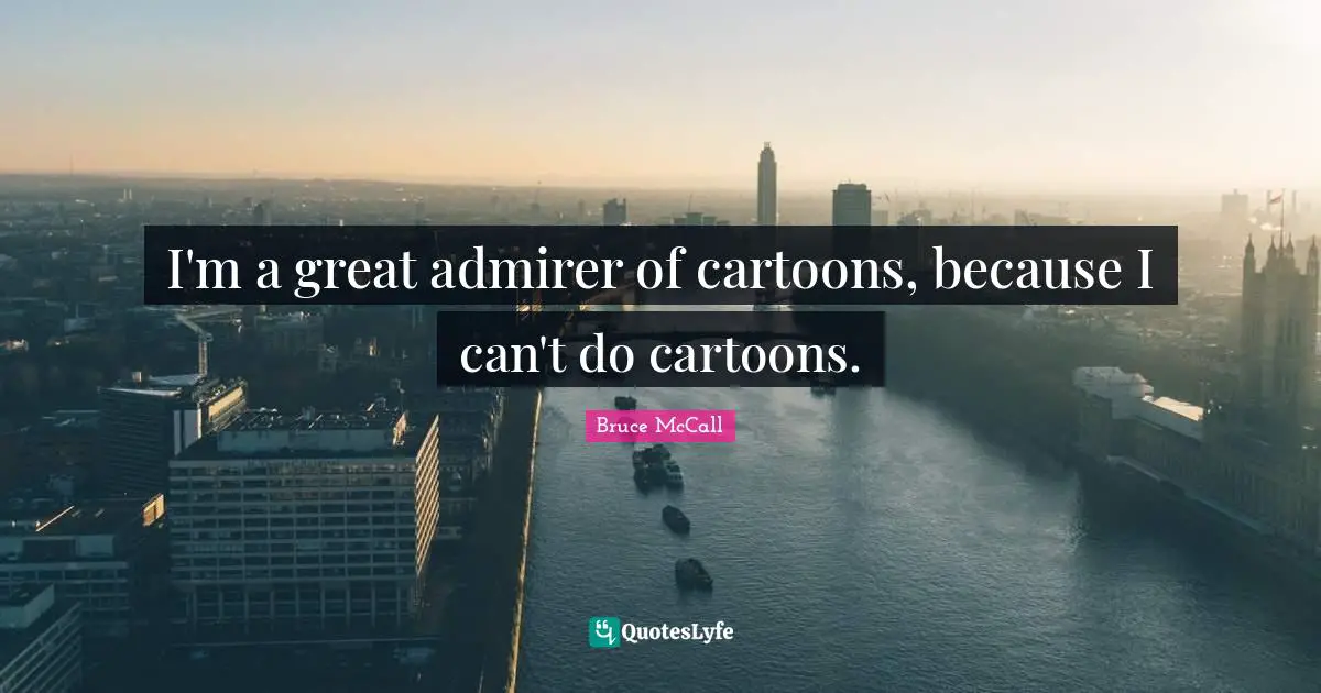I'm a great admirer of cartoons, because I can't do cartoons.