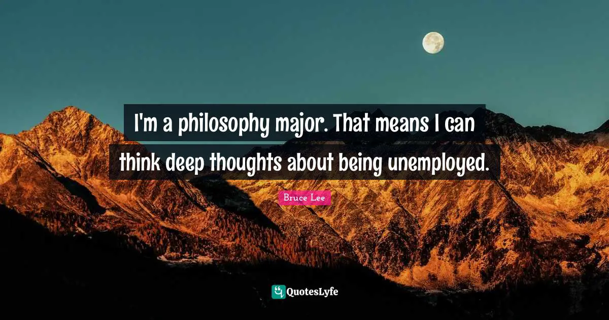 I'm a philosophy major. That means I can think deep thoughts about being unemployed.