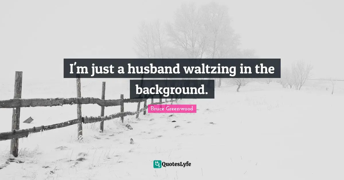 I'm just a husband waltzing in the background.