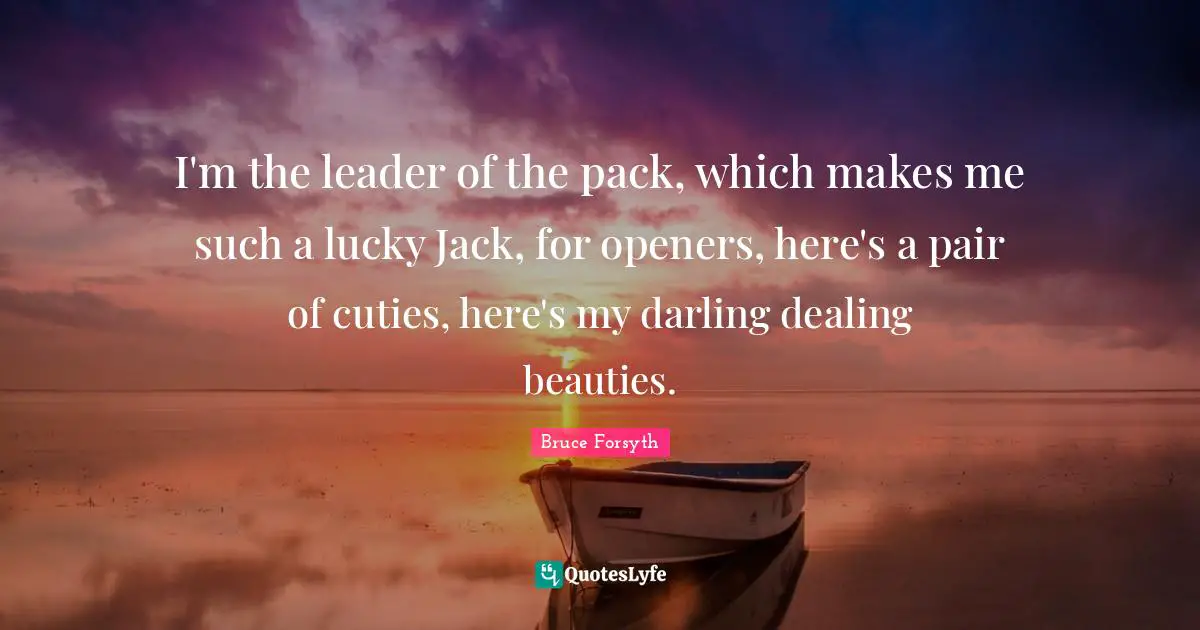 I'm the leader of the pack, which makes me such a lucky Jack, for openers, here's a pair of cuties, here's my darling dealing beauties.