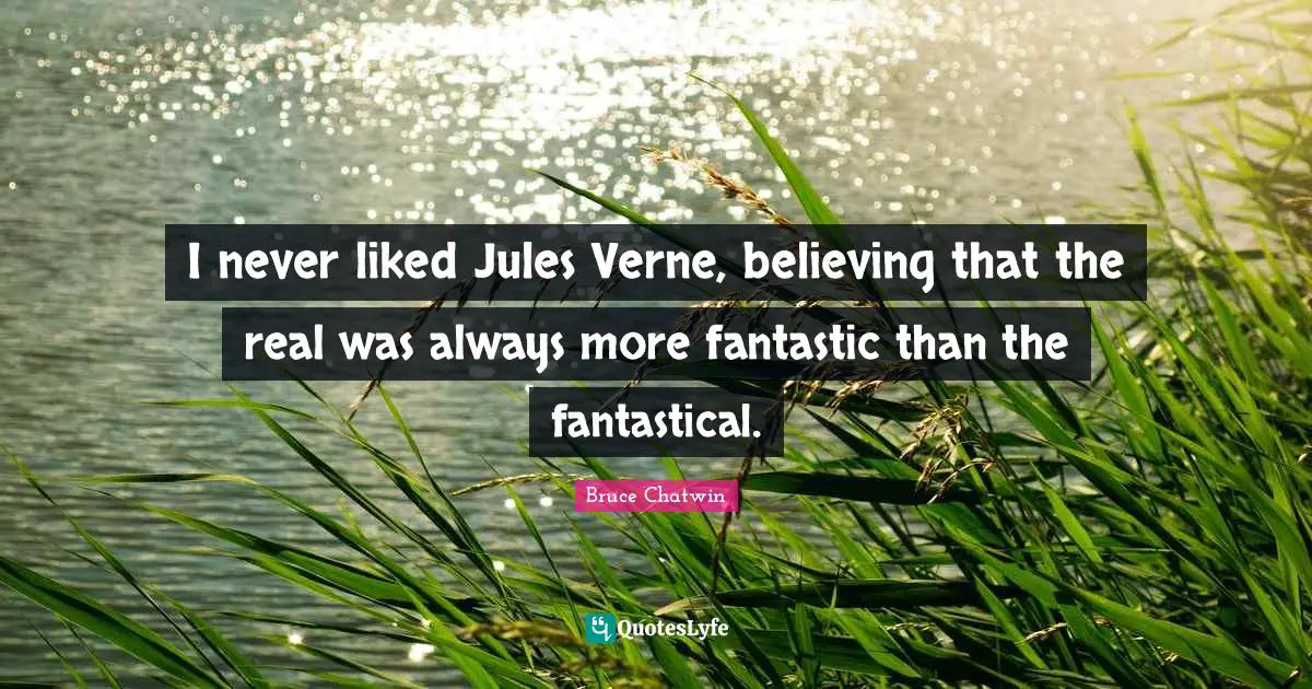I never liked Jules Verne, believing that the real was always more fantastic than the fantastical.