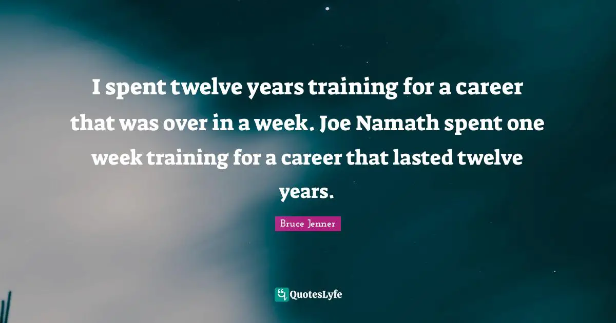 I spent twelve years training for a career that was over in a week. Joe Namath spent one week training for a career that lasted twelve years.
