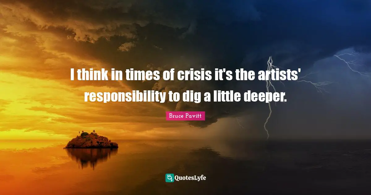 I think in times of crisis it's the artists' responsibility to dig a little deeper.