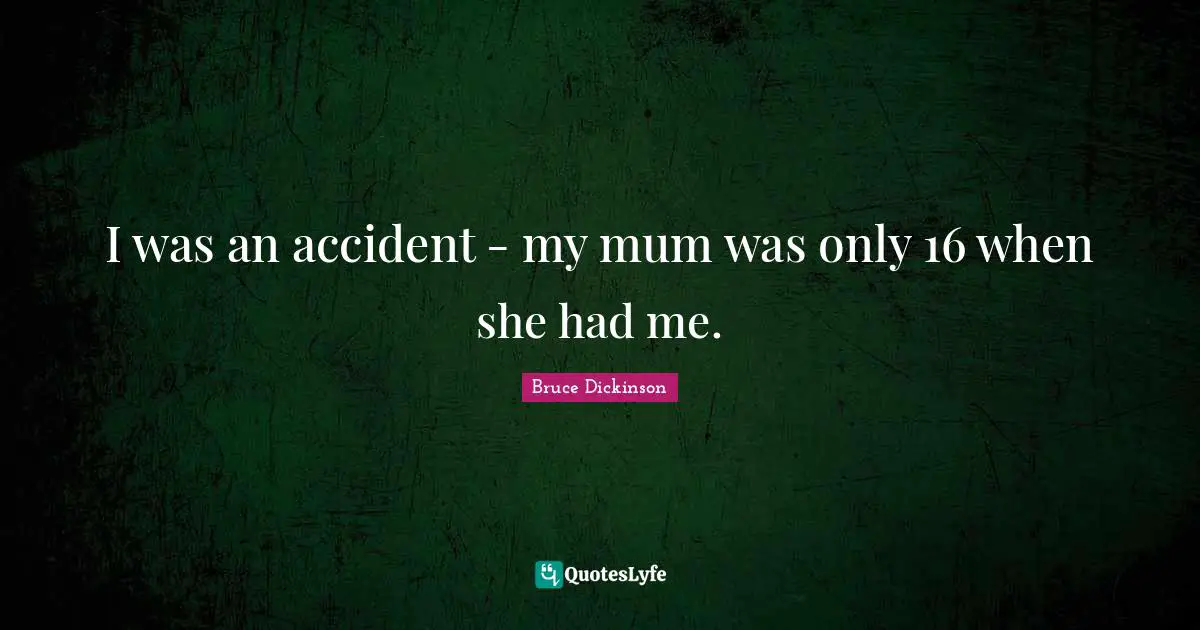 Bruce Dickinson Quotes: "I was an accident - my mum was only 16 when she had me."