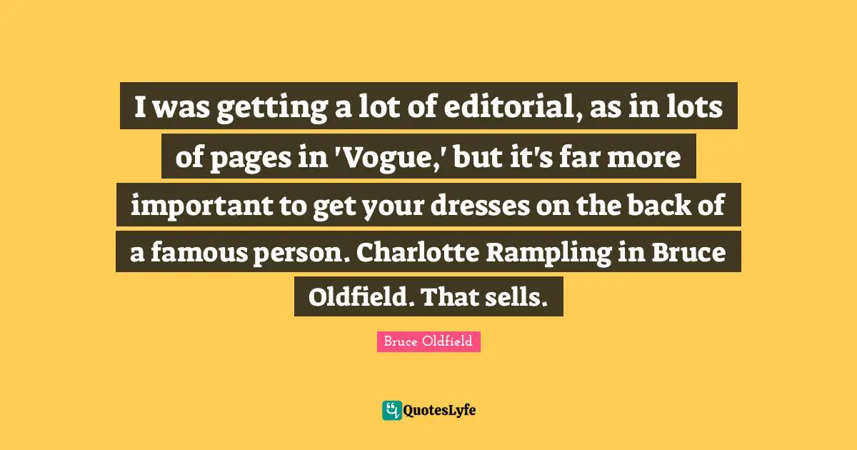 I was getting a lot of editorial, as in lots of pages in 'Vogue,' but it's far more important to get your dresses on the back of a famous person. Charlotte Rampling in Bruce Oldfield. That sells.