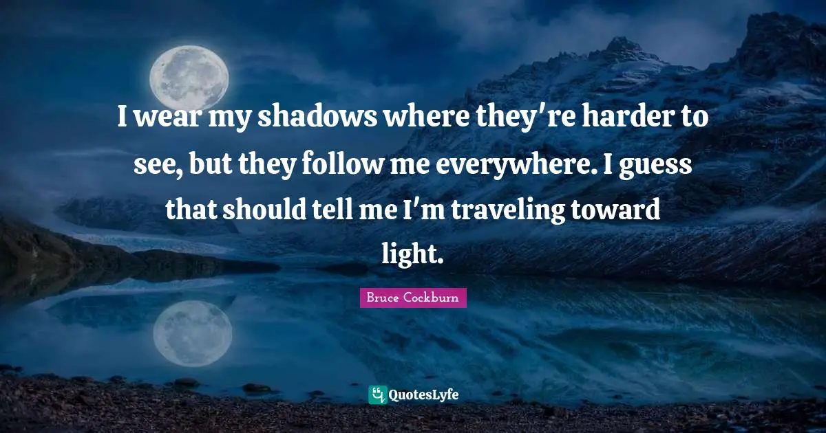 I wear my shadows where they're harder to see, but they follow me everywhere. I guess that should tell me I'm traveling toward light.