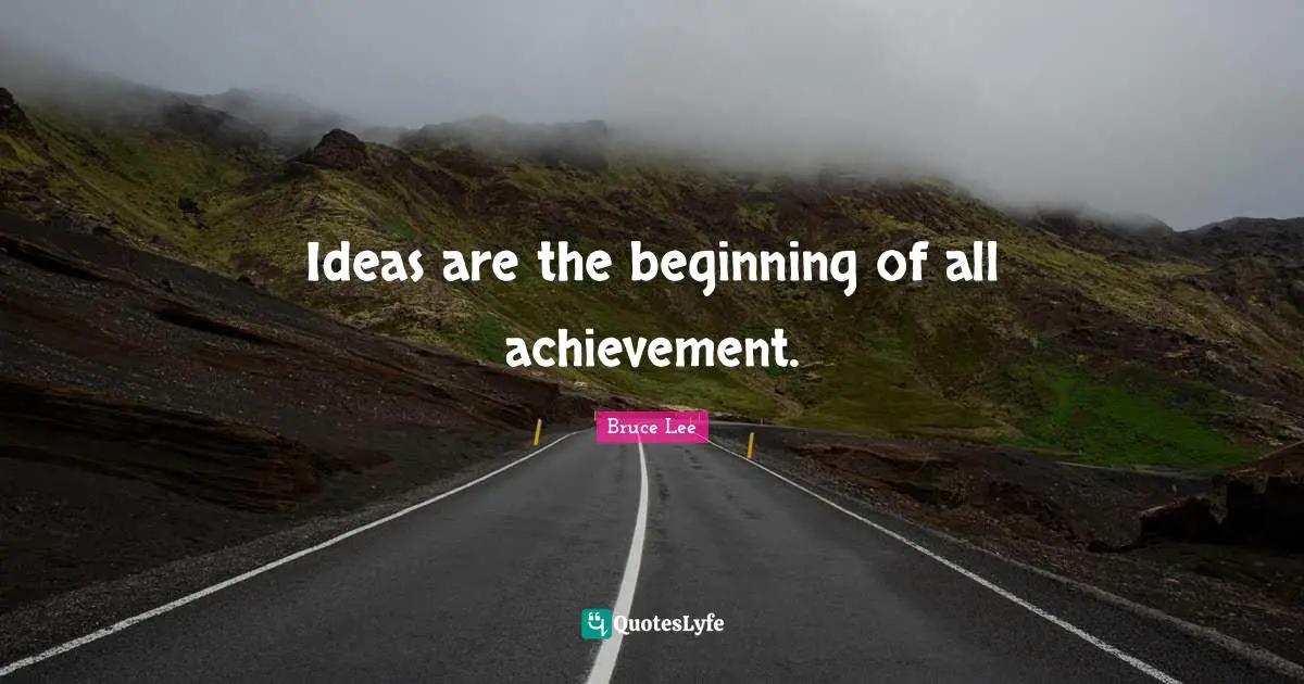 Ideas are the beginning of all achievement.