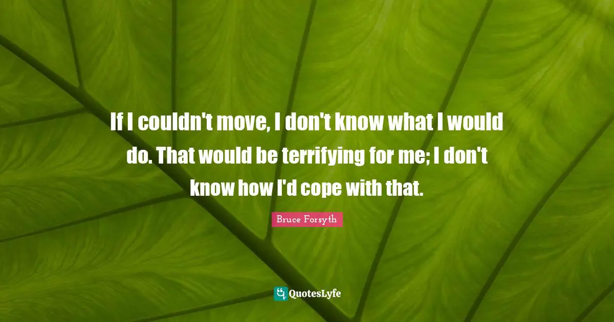 Bruce Forsyth Quotes: "If I couldn't move, I don't know what I would do. That would be terrifying for me; I don't know how I'd cope with that."