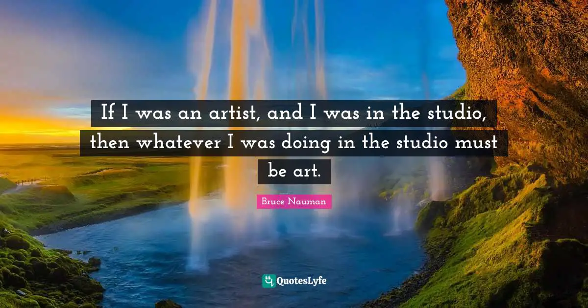 If I was an artist, and I was in the studio, then whatever I was doing in the studio must be art.