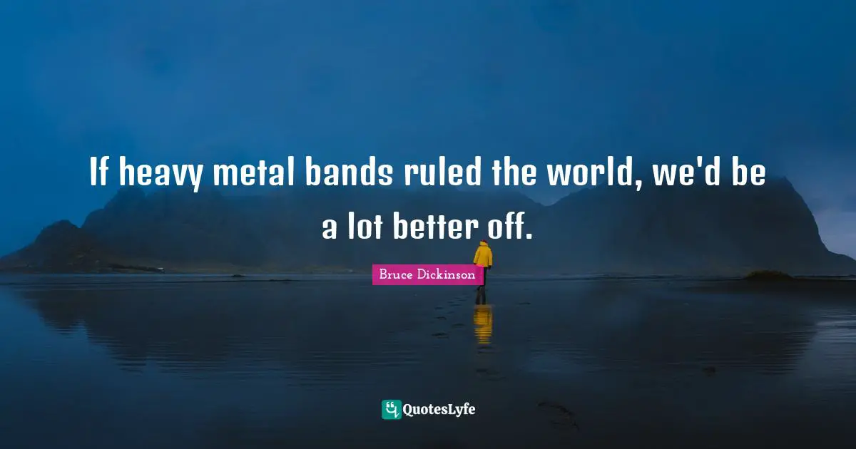 Band Quotes: "If heavy metal bands ruled the world, we'd be a lot better off."