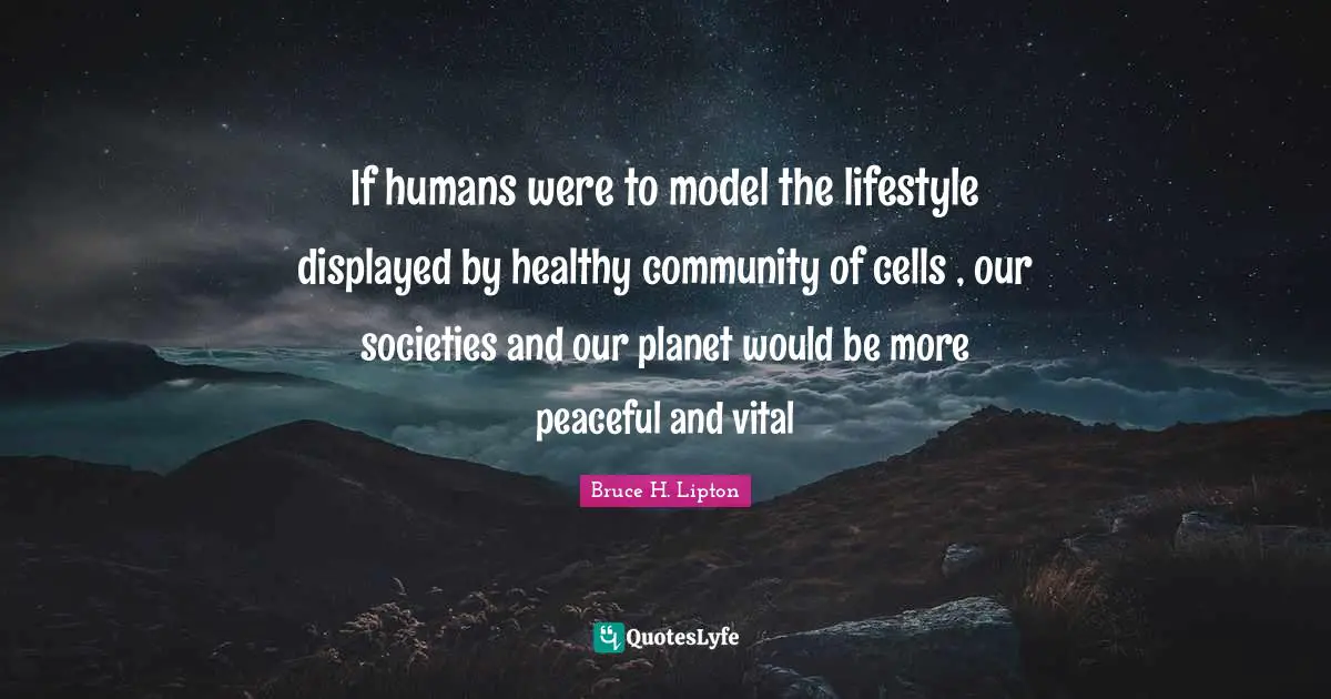 If humans were to model the lifestyle displayed by healthy community of cells , our societies and our planet would be more peaceful and vital