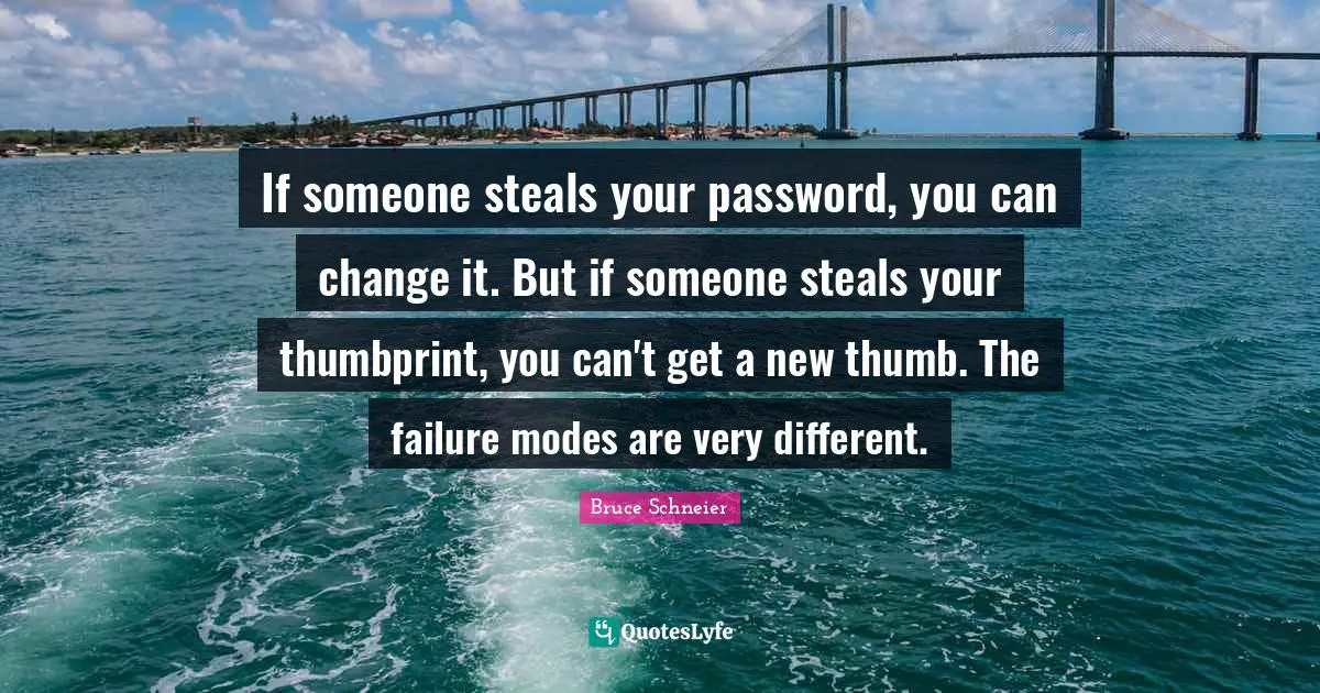 Bruce Schneier Quotes: "If someone steals your password, you can change it. But if someone steals your thumbprint, you can't get a new thumb. The failure modes are very different."