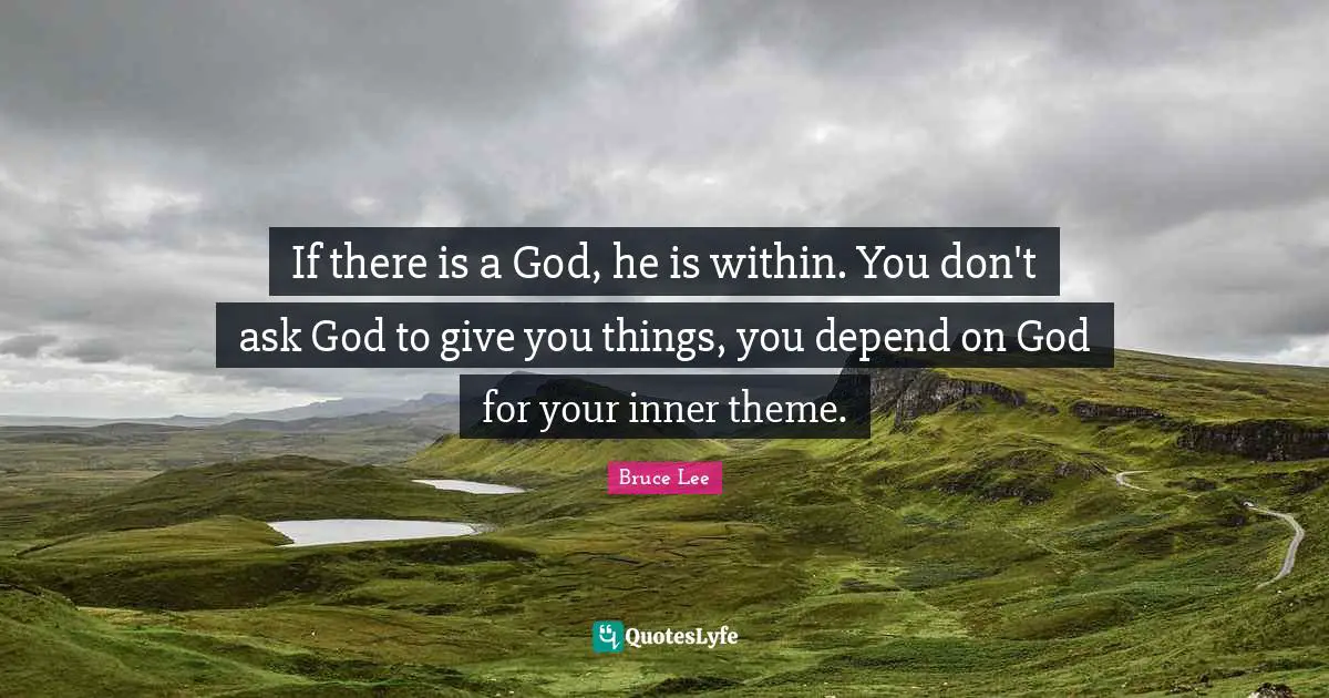 If there is a God, he is within. You don't ask God to give you things, you depend on God for your inner theme.