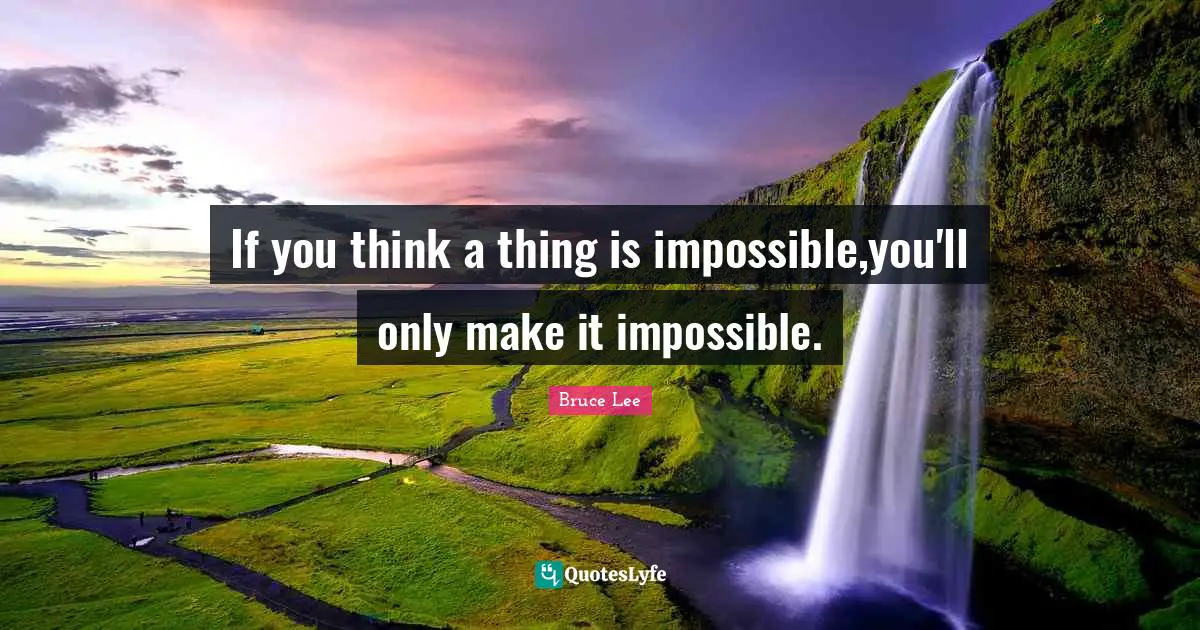 If you think a thing is impossible,you'll only make it impossible.