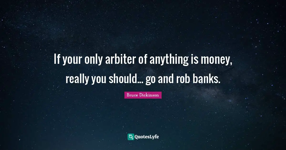 Bruce Dickinson Quotes: "If your only arbiter of anything is money, really you should... go and rob banks."