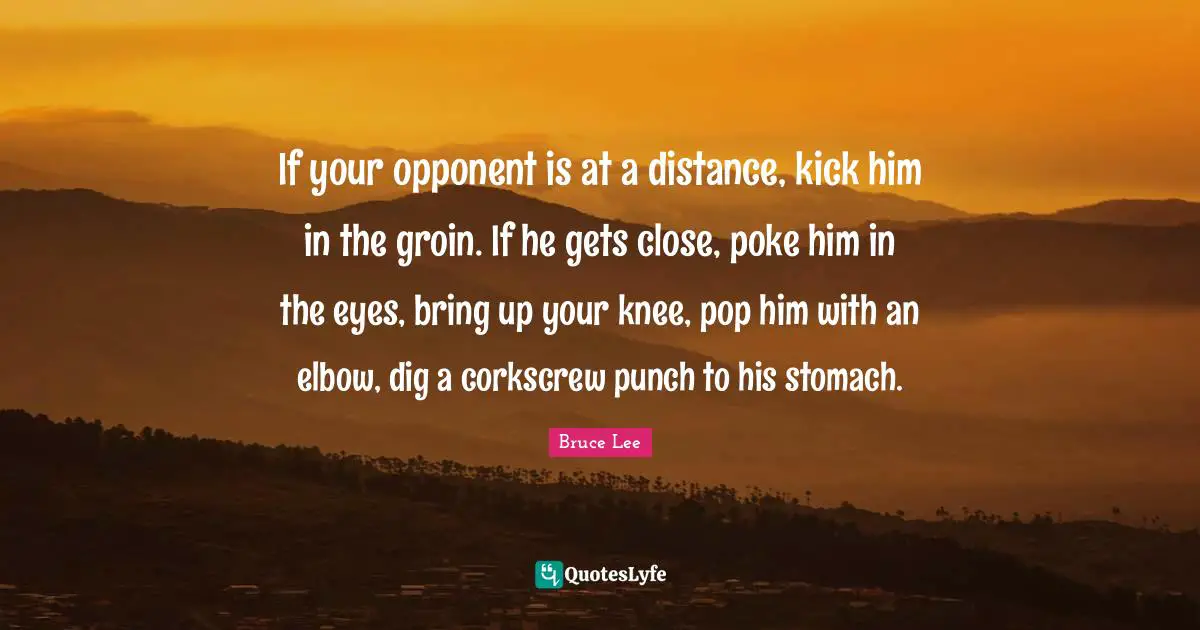 If your opponent is at a distance, kick him in the groin. If he gets close, poke him in the eyes, bring up your knee, pop him with an elbow, dig a corkscrew punch to his stomach.