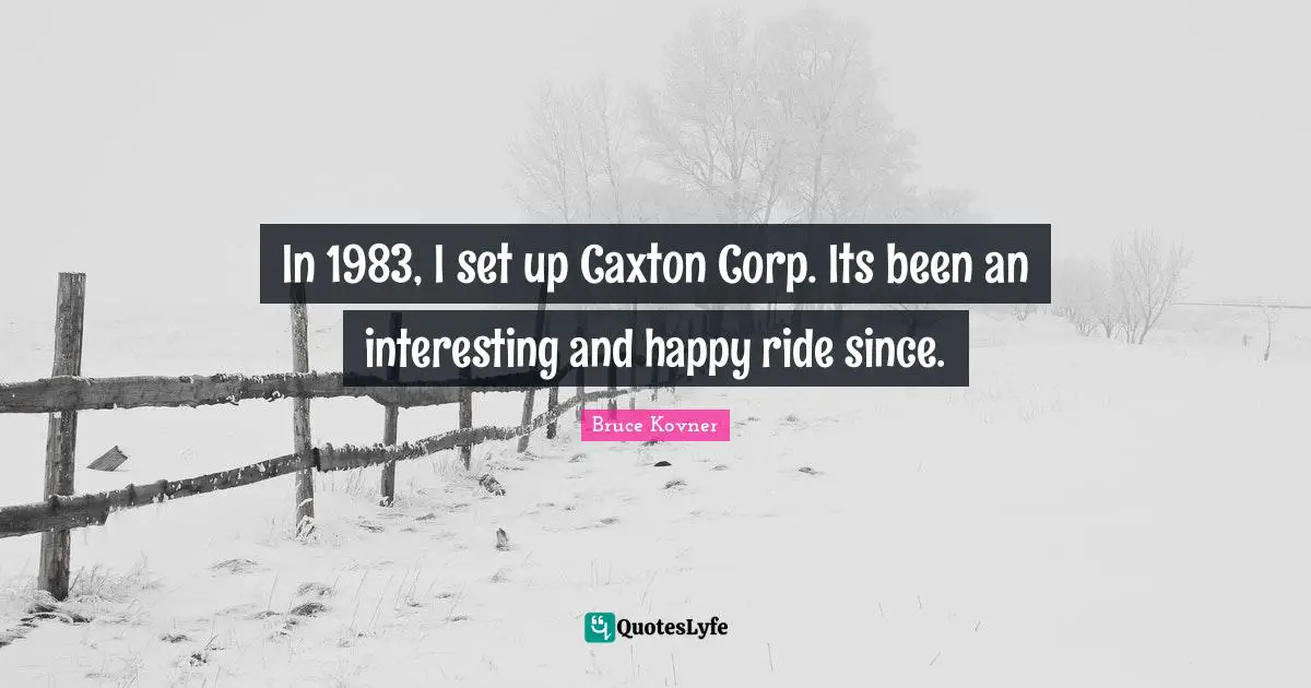 In 1983, I set up Caxton Corp. Its been an interesting and happy ride since.