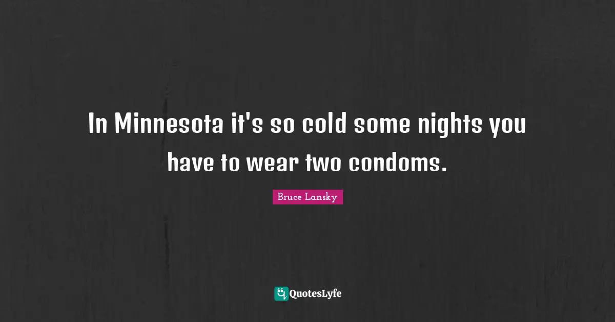 In Minnesota it's so cold some nights you have to wear two condoms.
