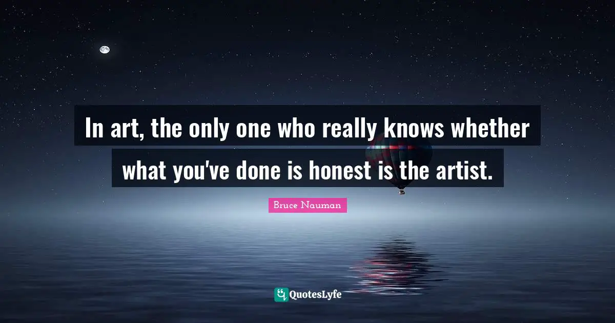 In art, the only one who really knows whether what you've done is honest is the artist.