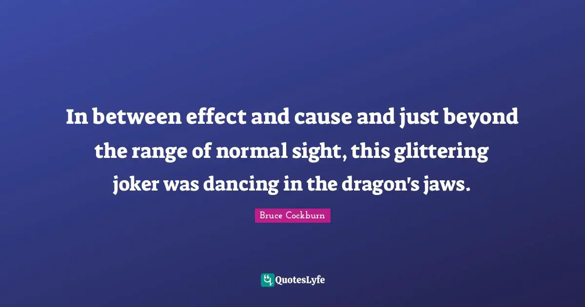 In between effect and cause and just beyond the range of normal sight, this glittering joker was dancing in the dragon's jaws.