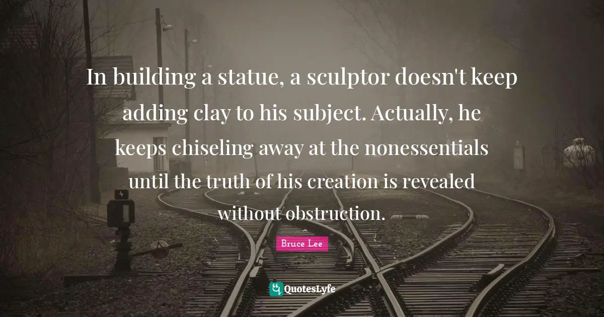 In building a statue, a sculptor doesn't keep adding clay to his subject. Actually, he keeps chiseling away at the nonessentials until the truth of his creation is revealed without obstruction.