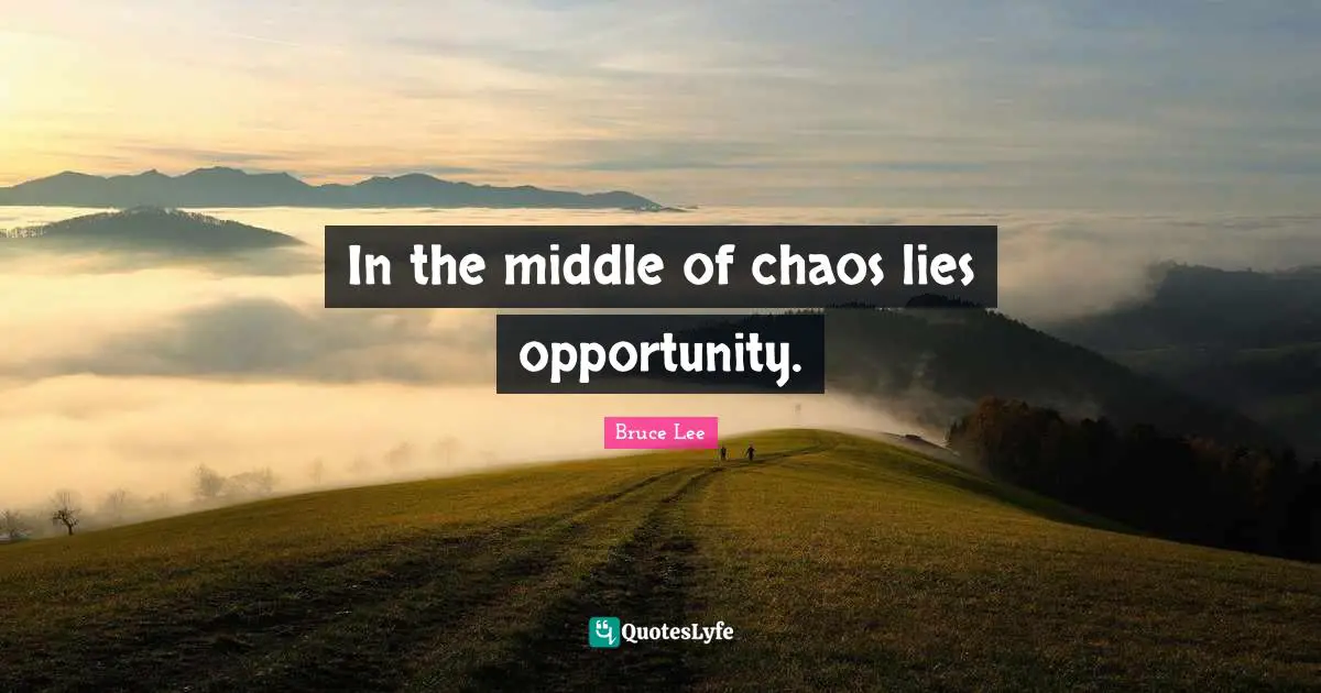 In the middle of chaos lies opportunity.