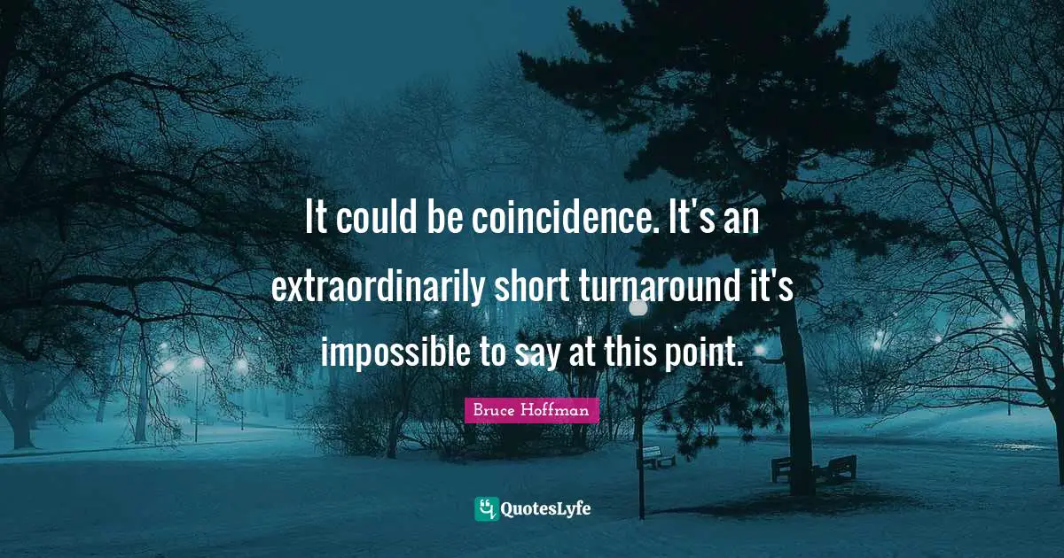 It could be coincidence. It's an extraordinarily short turnaround it's impossible to say at this point.