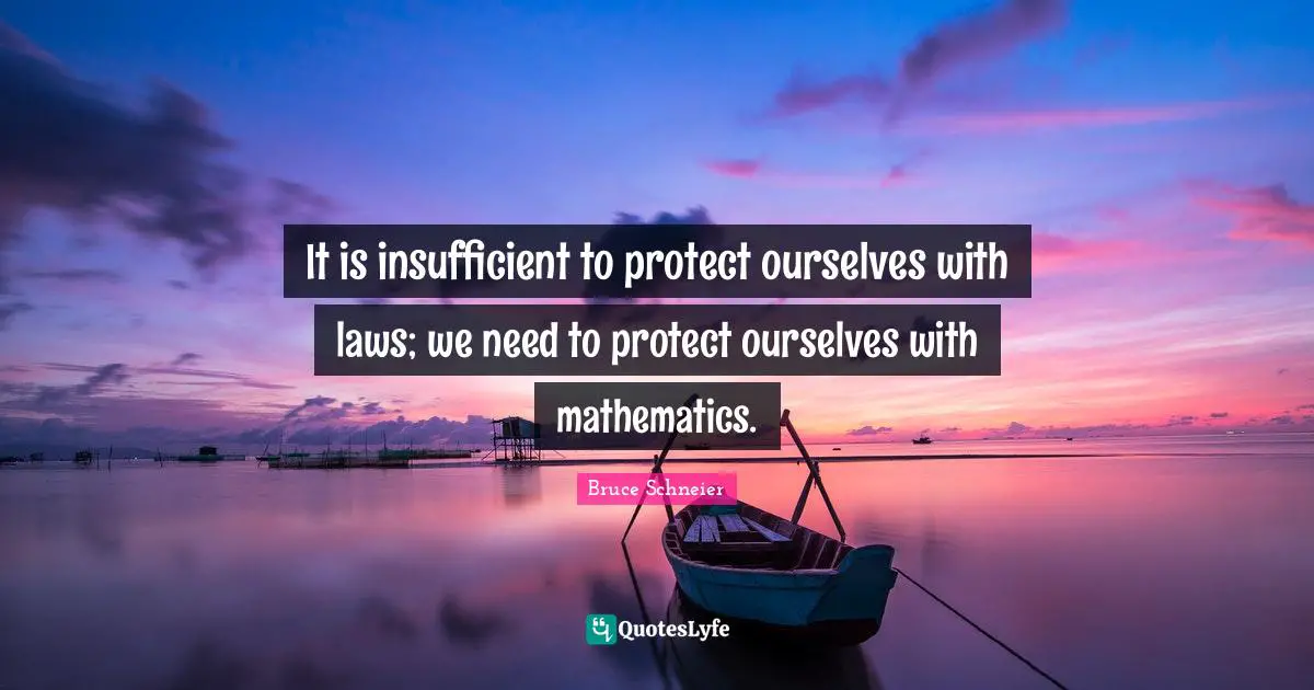 Bruce Schneier Quotes: "It is insufficient to protect ourselves with laws; we need to protect ourselves with mathematics."