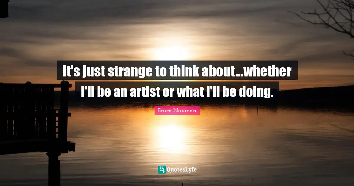 It's just strange to think about...whether I'll be an artist or what I'll be doing.