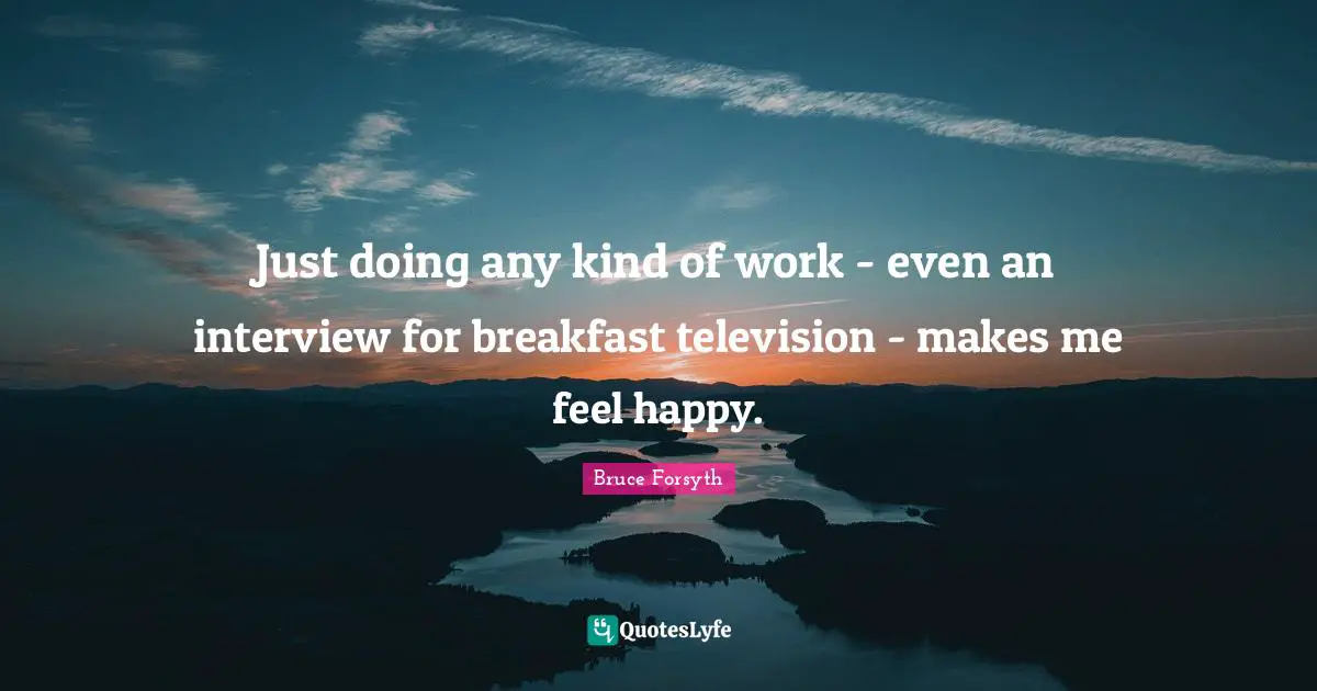 Bruce Forsyth Quotes: "Just doing any kind of work - even an interview for breakfast television - makes me feel happy."