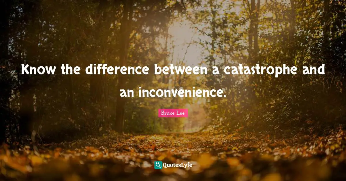 Know the difference between a catastrophe and an inconvenience.
