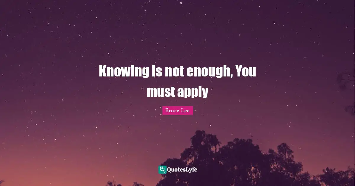 Martial Arts Quotes: "Knowing is not enough, You must apply"