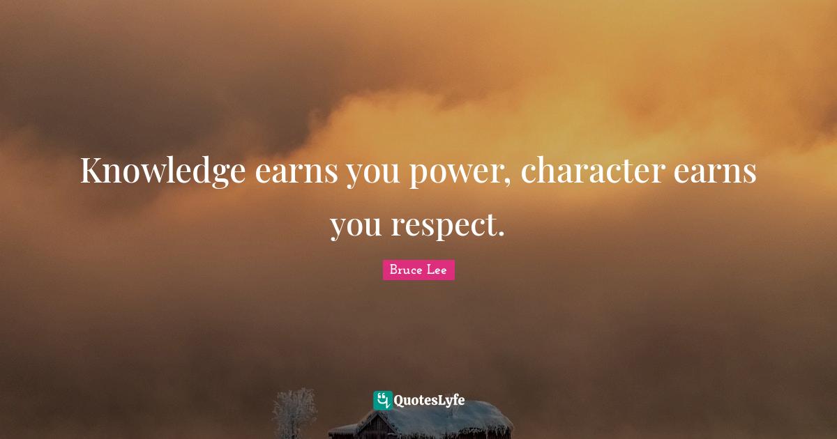 Knowledge earns you power, character earns you respect.