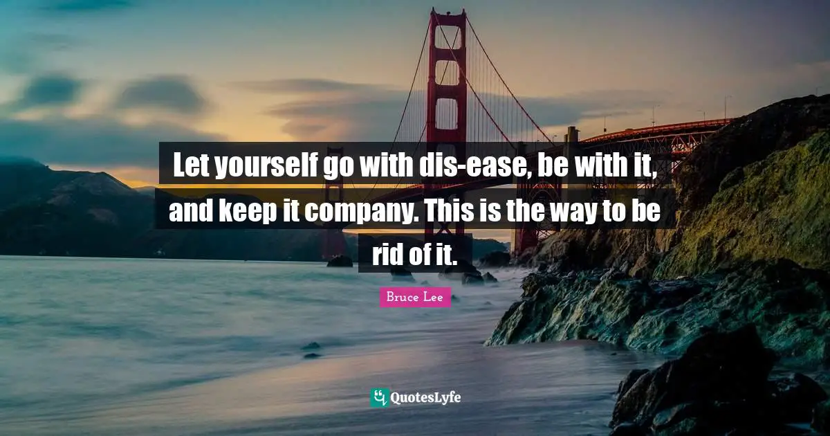 Negativity Quotes: "Let yourself go with dis-ease, be with it, and keep it company. This is the way to be rid of it."