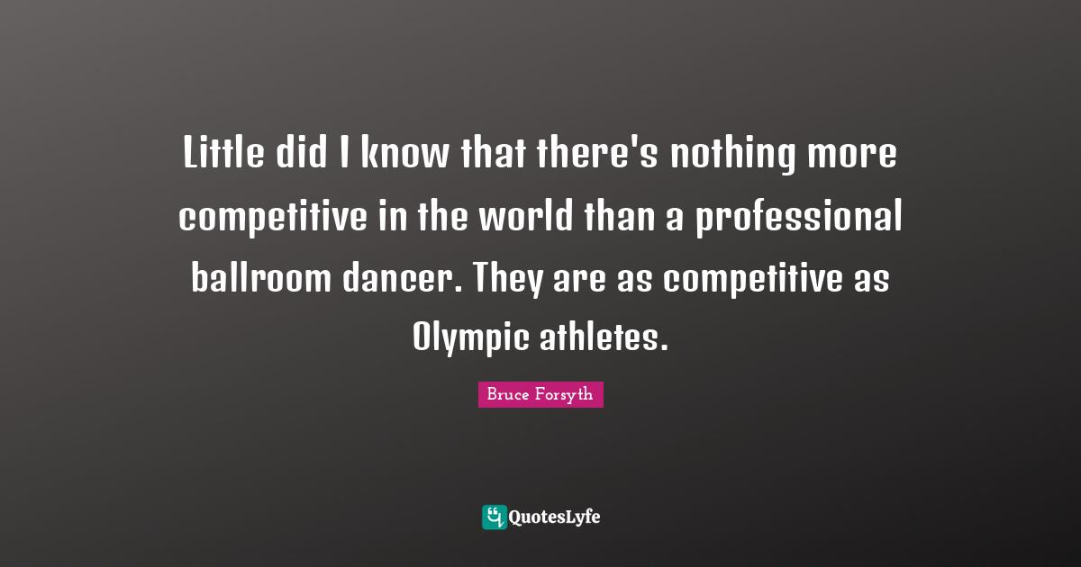 Bruce Forsyth Quotes: "Little did I know that there's nothing more competitive in the world than a professional ballroom dancer. They are as competitive as Olympic athletes."