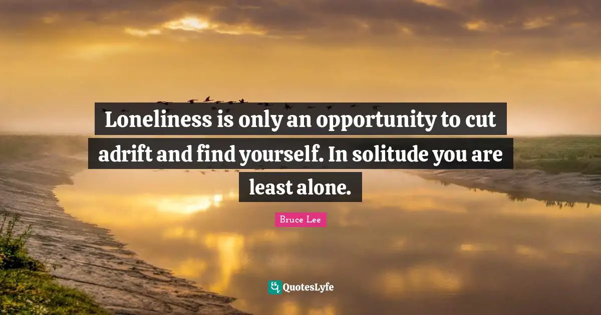 Loneliness is only an opportunity to cut adrift and find yourself. In solitude you are least alone.
