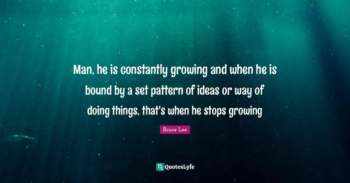 Man, he is constantly growing and when he is bound by a set pattern of ideas or way of doing things, that's when he stops growing