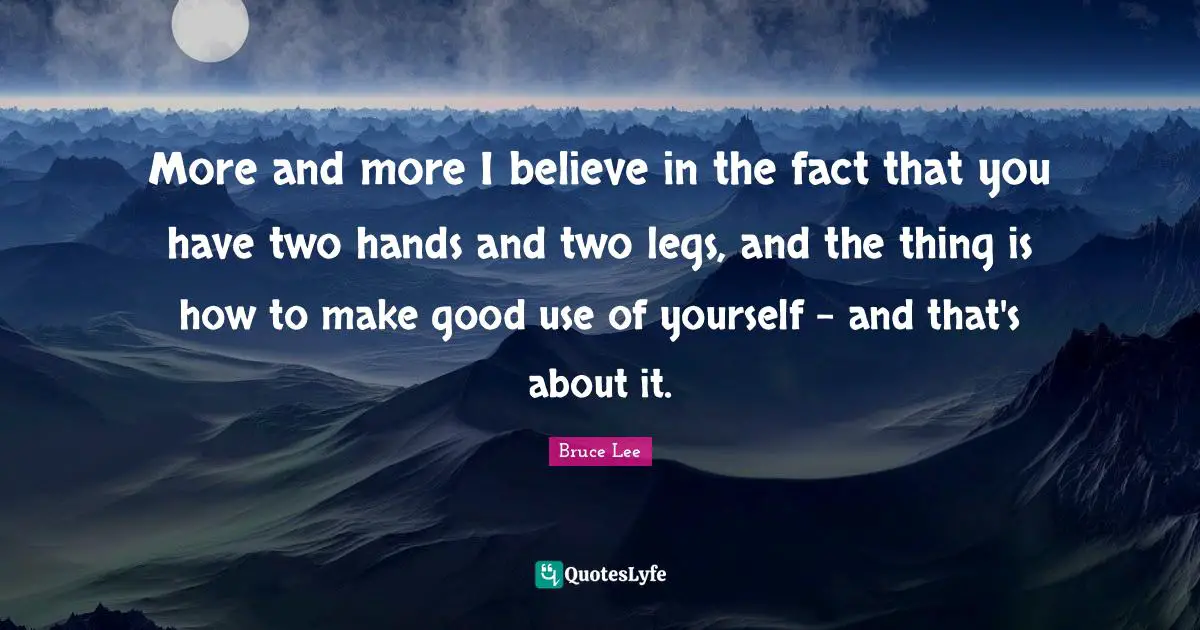 More and more I believe in the fact that you have two hands and two legs, and the thing is how to make good use of yourself - and that's about it.