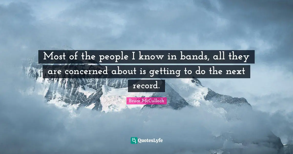 Most of the people I know in bands, all they are concerned about is getting to do the next record.