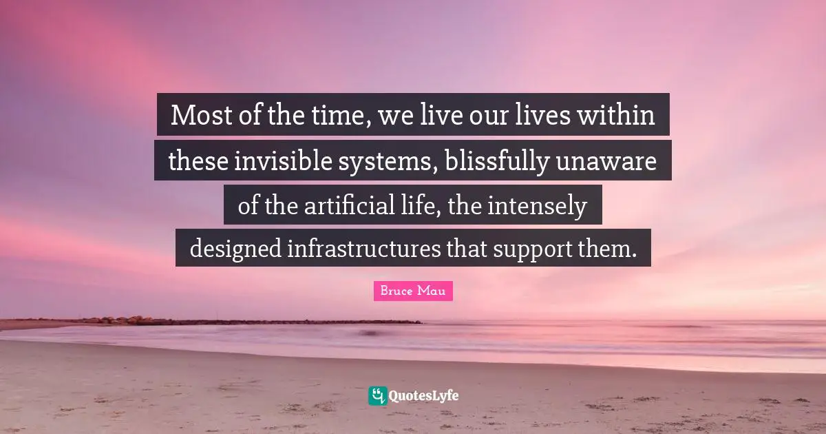 Infrastructure Quotes: "Most of the time, we live our lives within these invisible systems, blissfully unaware of the artificial life, the intensely designed infrastructures that support them."