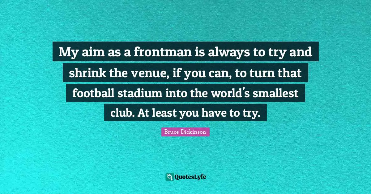 Bruce Dickinson Quotes: "My aim as a frontman is always to try and shrink the venue, if you can, to turn that football stadium into the world's smallest club. At least you have to try."