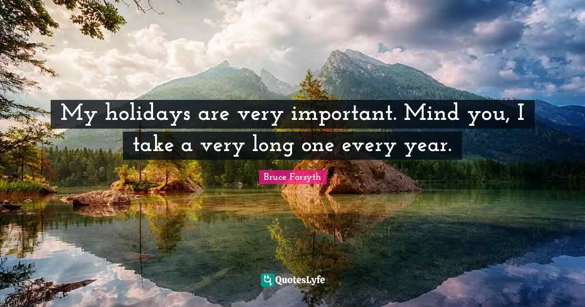 Bruce Forsyth Quotes: "My holidays are very important. Mind you, I take a very long one every year."