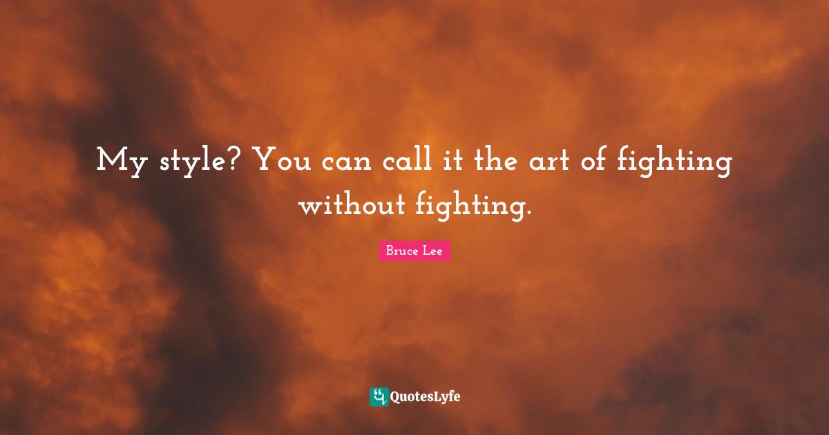 My style? You can call it the art of fighting without fighting.