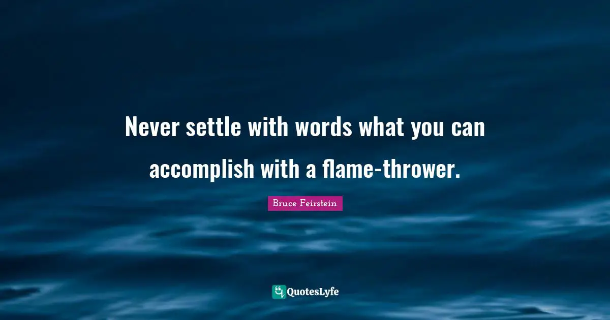 Never settle with words what you can accomplish with a flame-thrower.