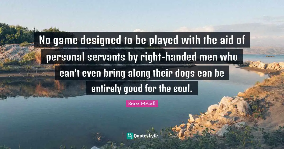 No game designed to be played with the aid of personal servants by right-handed men who can't even bring along their dogs can be entirely good for the soul.
