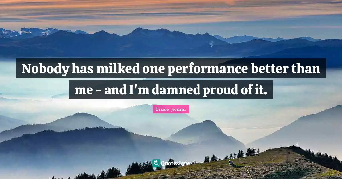 Nobody has milked one performance better than me - and I'm damned proud of it.