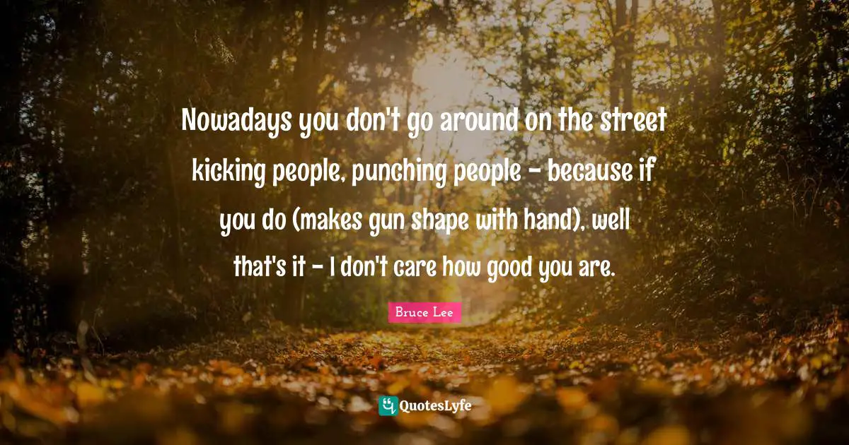 Nowadays you don't go around on the street kicking people, punching people - because if you do (makes gun shape with hand), well that's it - I don't care how good you are.